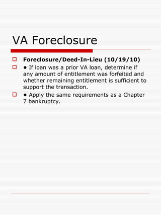 VA Foreclosure Foreclosure/Deed-In-Lieu (10/19/10) •   If loan was a prior VA loan, determine if any amount of entitlement was forfeited and whether remaining entitlement is sufficient to support the transaction. •   Apply the same requirements as a Chapter 7 bankruptcy. 