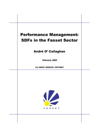 Performance Management: 
SDFs in the Fasset Sector 
Andrè O’ Callaghan 
February 2005 
ALL RIGHTS RESERVED COPYRIGHT 
 