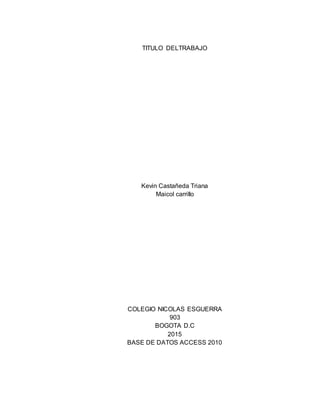 TITULO DELTRABAJO
Kevin Castañeda Triana
Maicol carrillo
COLEGIO NICOLAS ESGUERRA
903
BOGOTA D.C
2015
BASE DE DATOS ACCESS 2010
 