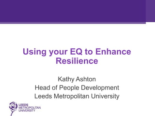 Using your EQ to Enhance
Resilience
Kathy Ashton
Head of People Development
Leeds Metropolitan University
 