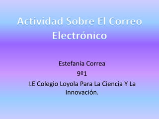 Estefanía Correa
9º1
I.E Colegio Loyola Para La Ciencia Y La
Innovación.

 