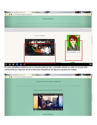 En este pantallazo podemos ver un recurso ósea el voki, y también vemos un video en el que está
conformado por algunas de las evidencias fotográficas de algunos equipos de trabajo.

 