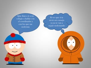 Que iban a ir a mi
colegio a hablar con
el coordinador y
con los que me
molestan
Si ves que si te
sirvió mi consejo
ya no te van a
seguir molestando
 