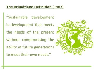 The Brundtland Definition (1987)
“Sustainable development
is development that meets
the needs of the present
without compromising the
ability of future generations
to meet their own needs.”
 