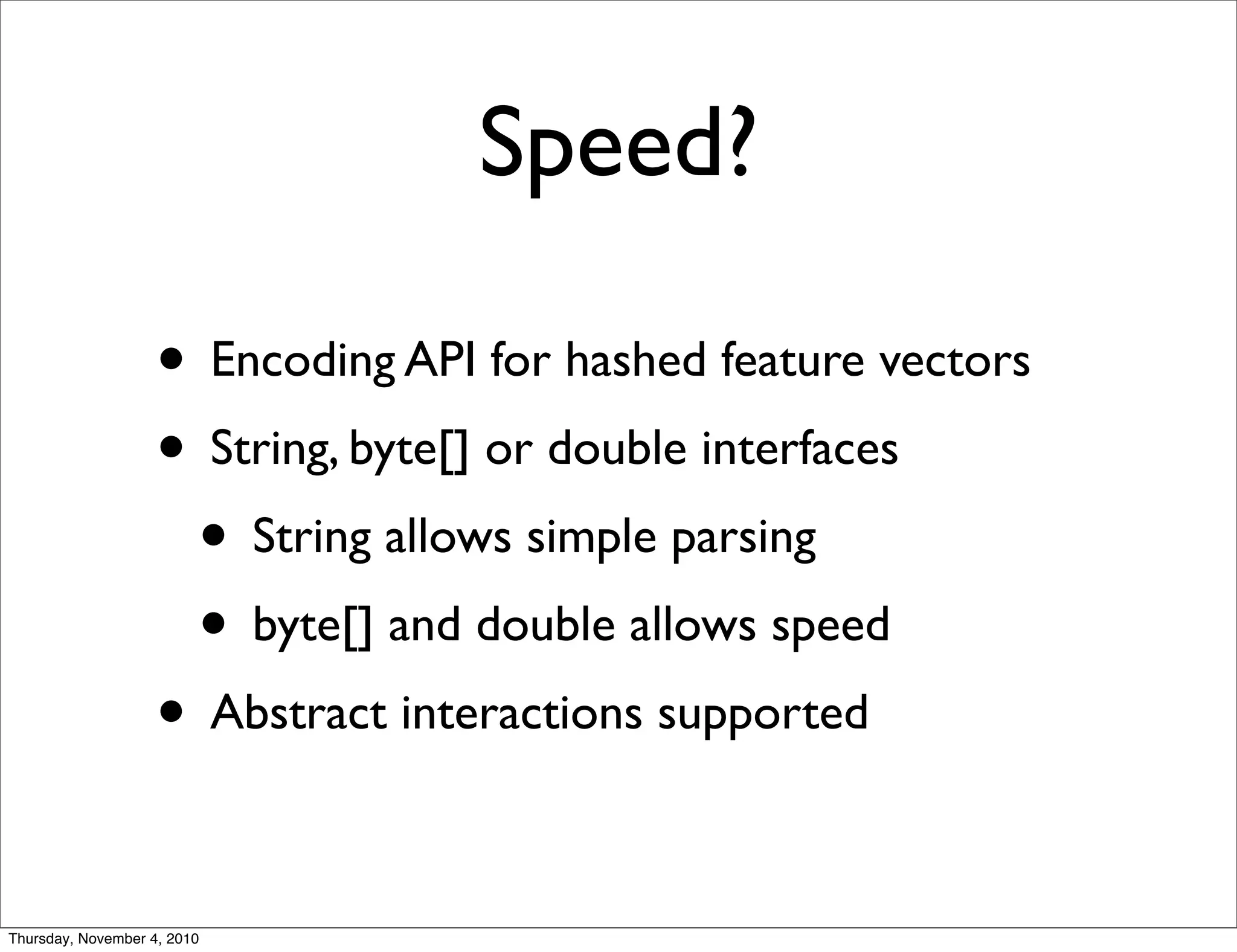 Speed?
• Encoding API for hashed feature vectors
• String, byte[] or double interfaces
• String allows simple parsing
• byte[] and double allows speed
• Abstract interactions supported
Thursday, November 4, 2010
 