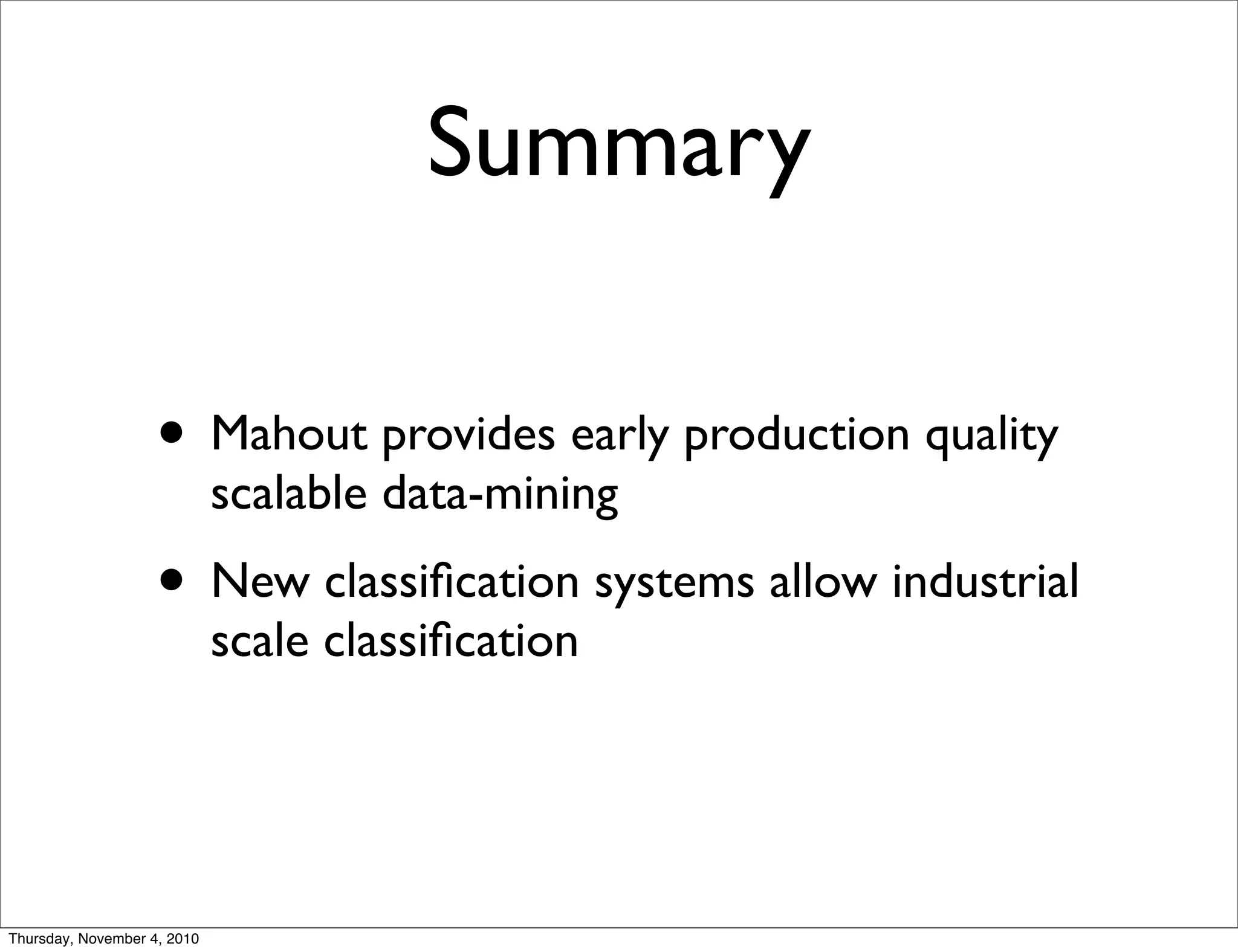 Summary
• Mahout provides early production quality
scalable data-mining
• New classiﬁcation systems allow industrial
scale classiﬁcation
Thursday, November 4, 2010
 