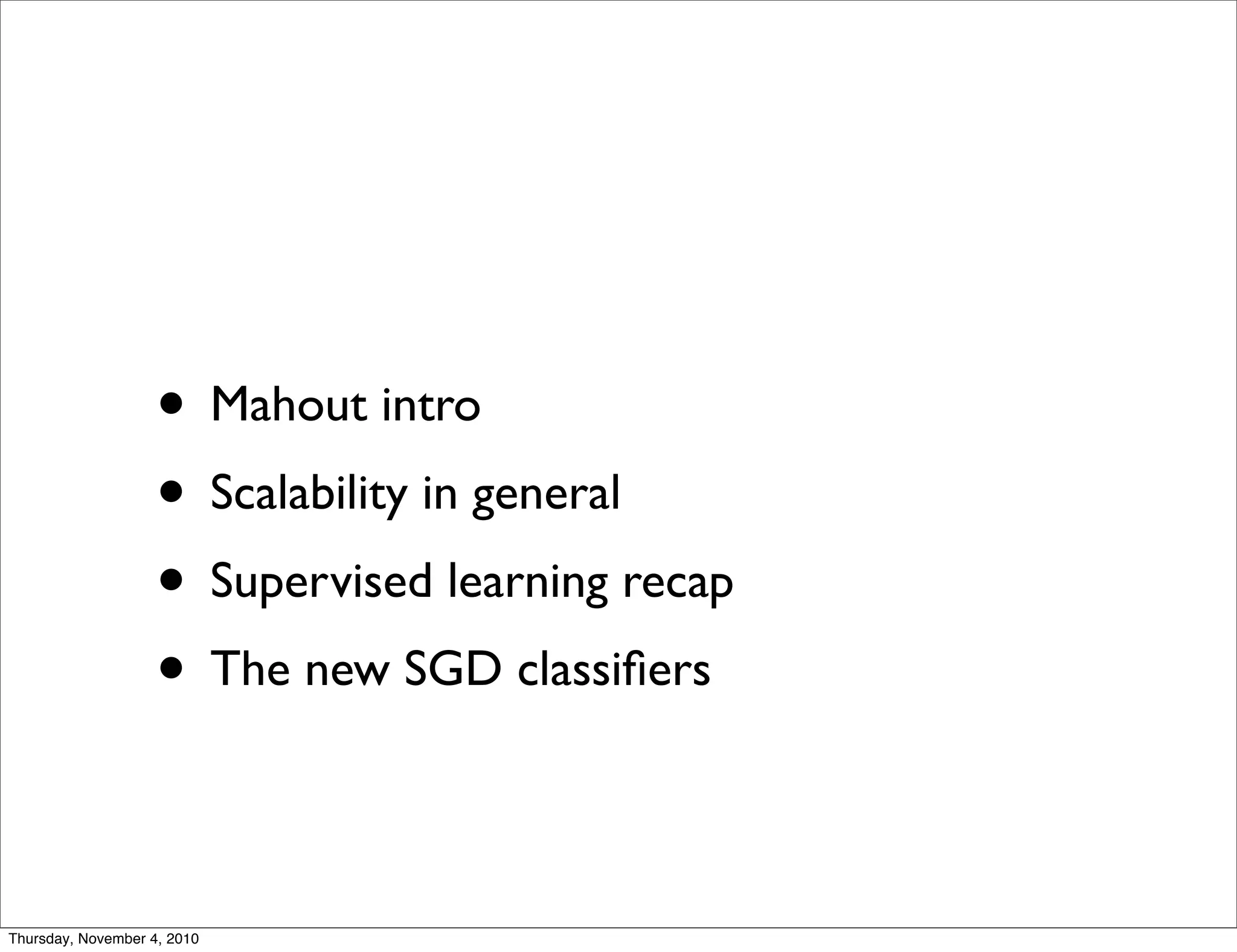• Mahout intro
• Scalability in general
• Supervised learning recap
• The new SGD classiﬁers
Thursday, November 4, 2010
 