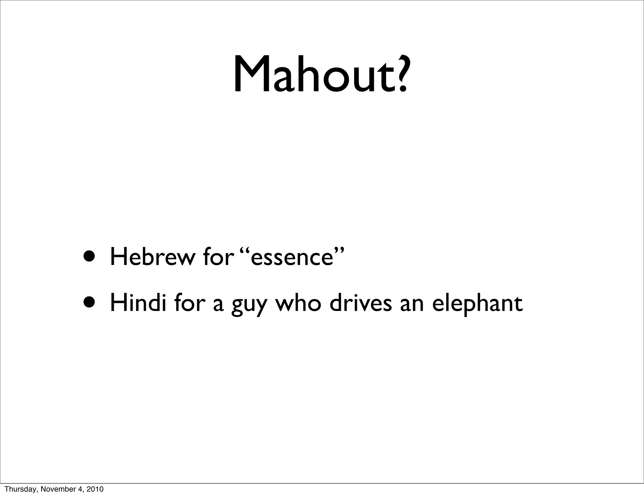 Mahout?
• Hebrew for “essence”
• Hindi for a guy who drives an elephant
Thursday, November 4, 2010
 