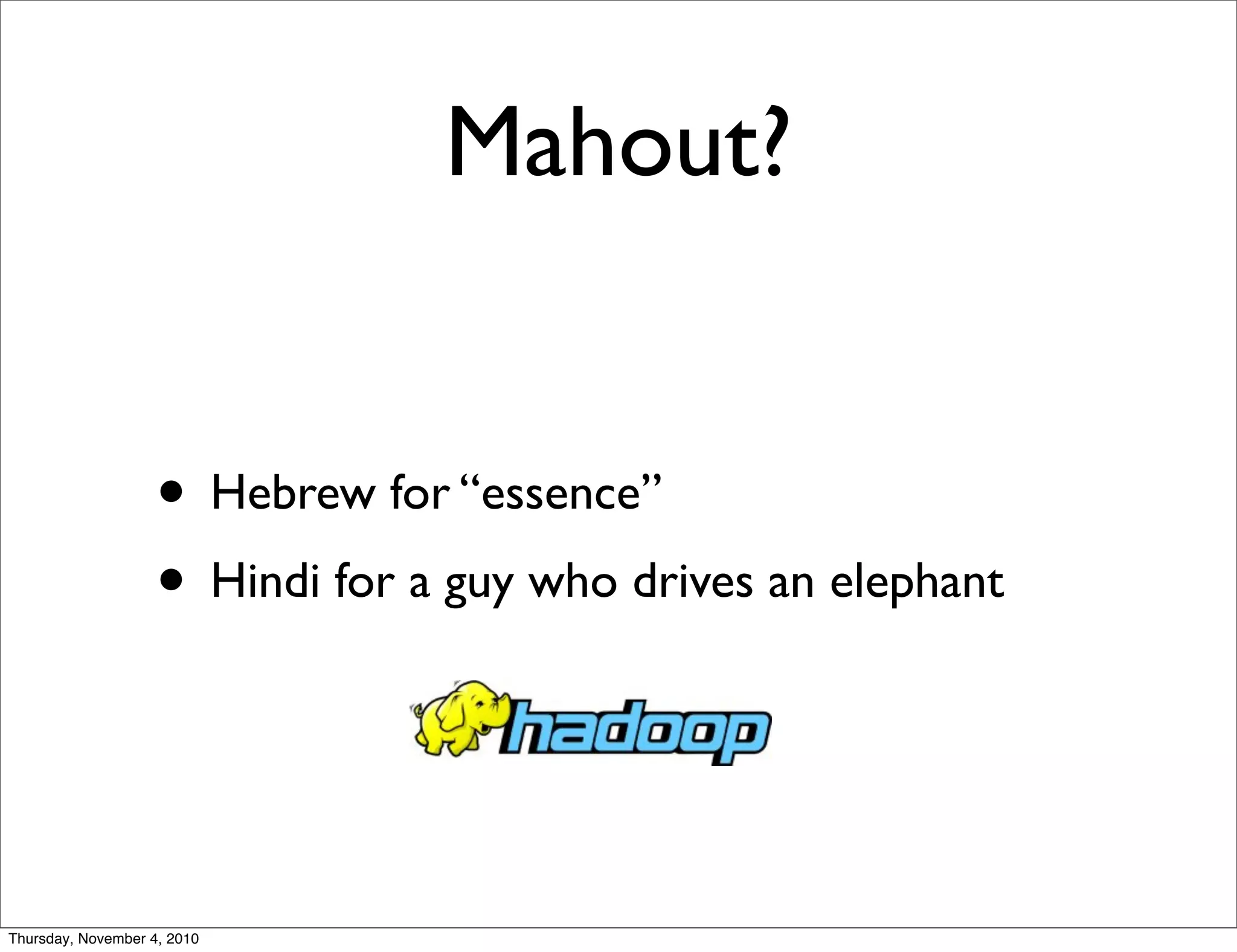 Mahout?
• Hebrew for “essence”
• Hindi for a guy who drives an elephant
Thursday, November 4, 2010
 