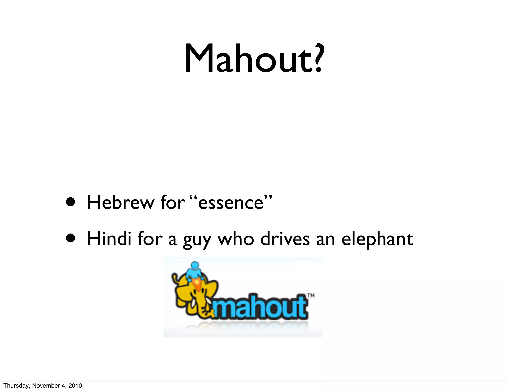 Mahout?
• Hebrew for “essence”
• Hindi for a guy who drives an elephant
Thursday, November 4, 2010
 