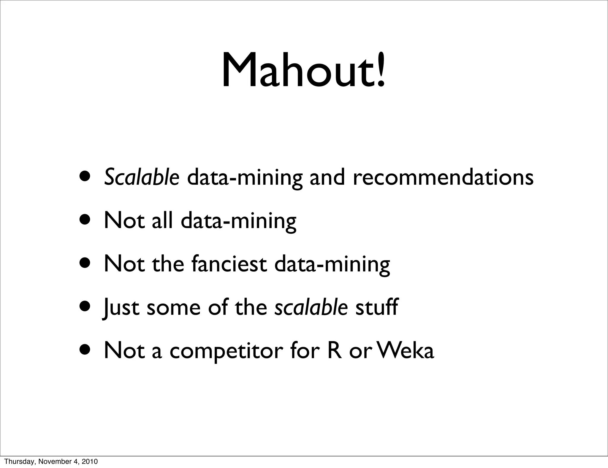 Mahout!
• Scalable data-mining and recommendations
• Not all data-mining
• Not the fanciest data-mining
• Just some of the scalable stuff
• Not a competitor for R or Weka
Thursday, November 4, 2010
 