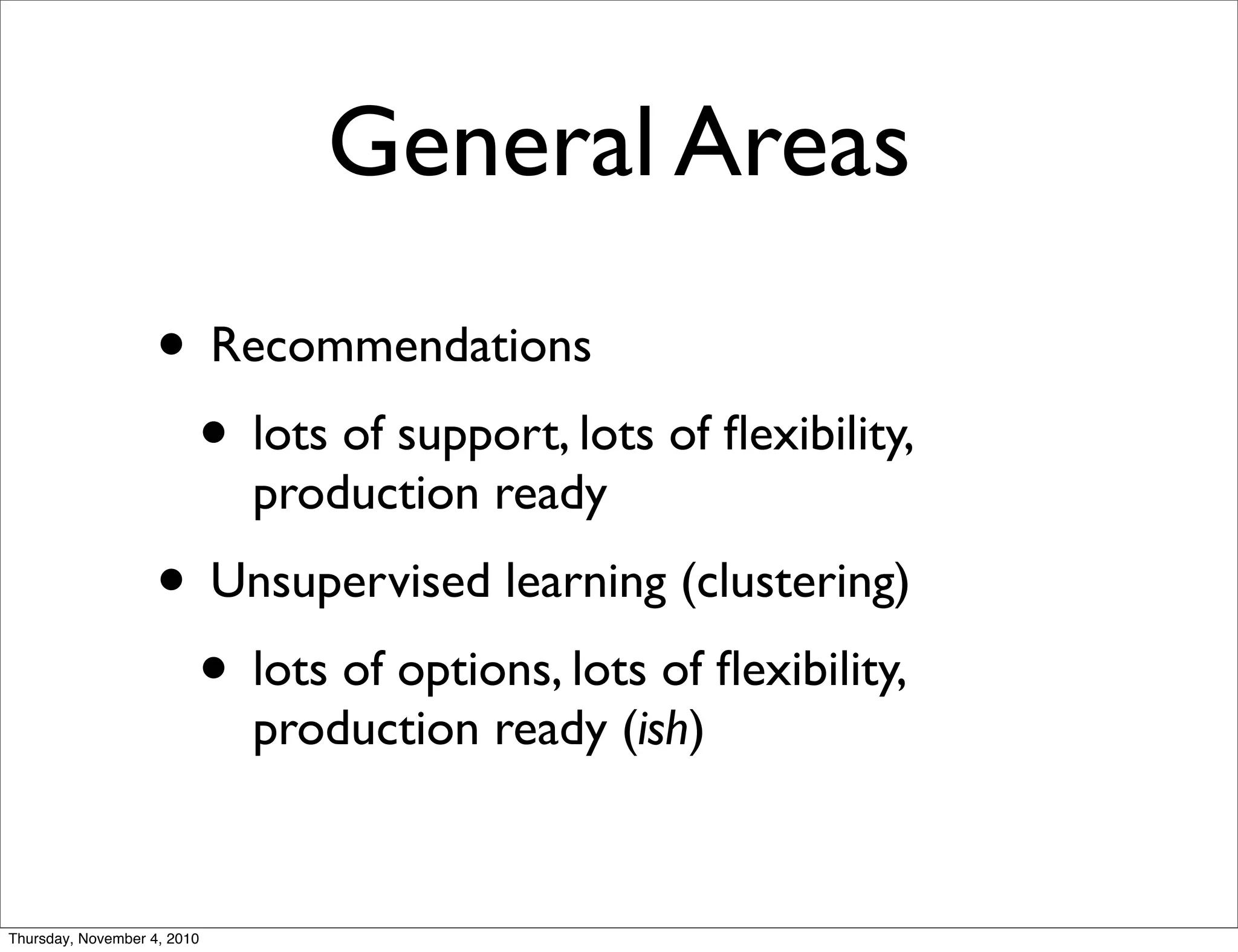 General Areas
• Recommendations
• lots of support, lots of ﬂexibility,
production ready
• Unsupervised learning (clustering)
• lots of options, lots of ﬂexibility,
production ready (ish)
Thursday, November 4, 2010
 
