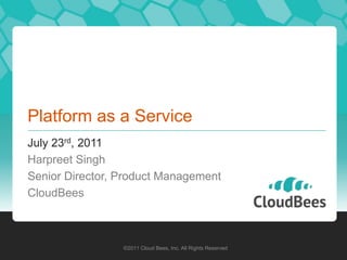 Platform as a Service July 23rd, 2011 Harpreet Singh Senior Director, Product Management CloudBees ©2011 Cloud Bees, Inc. All Rights Reserved 
