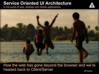 Service Oriented UI Architecture  in the world of web, desktop and mobile applications  How the web has gone beyond the browser and we’re headed back to Client/Server Jeff Haynie 