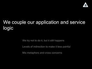 We couple our application and service logic We try not to do it, but it still happens Levels of indirection to make it less painful Mix metaphors and cross concerns 