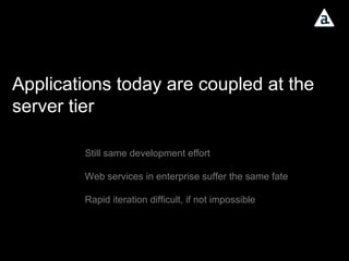 Applications today are coupled at the server tier Still same development effort Web services in enterprise suffer the same fate Rapid iteration difficult, if not impossible 