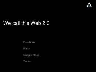 We call this Web 2.0 Facebook Flickr Google Maps Twitter 