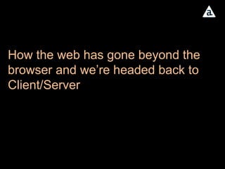 How the web has gone beyond the browser and we’re headed back to Client/Server 