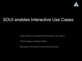 SOUI enables Interactive Use Cases User-driven development through use cases Technology enabled Agile Because functional requirements suck 