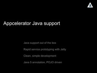 Appcelerator Java support Java support out of the box Rapid service prototyping with Jetty Clean, simple development Java 5 annotation, POJO driven 