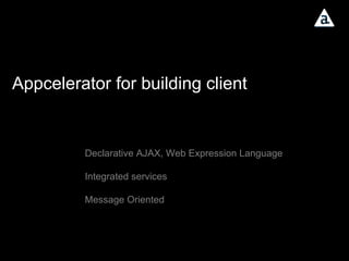 Appcelerator for building client Declarative AJAX, Web Expression Language Integrated services Message Oriented 