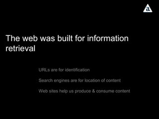 The web was built for information retrieval URLs are for identification Search engines are for location of content Web sites help us produce & consume content 