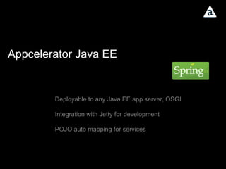 Appcelerator Java EE Deployable to any Java EE app server, OSGI Integration with Jetty for development POJO auto mapping for services 