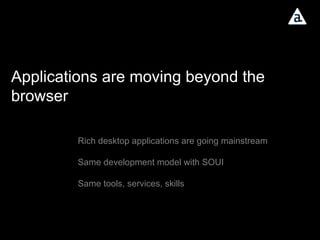 Applications are moving beyond the browser Rich desktop applications are going mainstream Same development model with SOUI Same tools, services, skills 