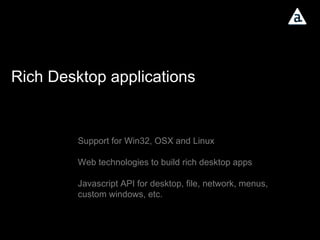 Rich Desktop applications Support for Win32, OSX and Linux Web technologies to build rich desktop apps Javascript API for desktop, file, network, menus, custom windows, etc. 