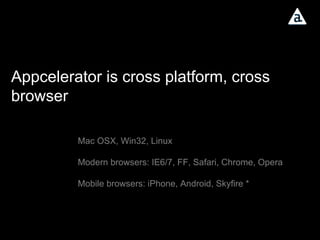 Appcelerator is cross platform, cross browser Mac OSX, Win32, Linux Modern browsers: IE6/7, FF, Safari, Chrome, Opera Mobile browsers: iPhone, Android, Skyfire * 