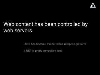 Web content has been controlled by web servers Java has become the de-facto Enterprise platform (.NET is pretty compelling too)  