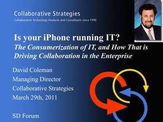 Is your iPhone running IT?
The Consumerization of IT, and How That is
Driving Collaboration in the Enterprise
David Coleman
Managing Director
Collaborative Strategies
March 29th, 2011

SD Forum
 