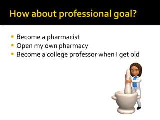 Become a pharmacist Open my own pharmacy Become a college professor when I get old 