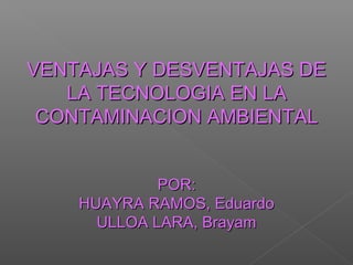 VENTAJAS Y DESVENTAJAS DE
LA TECNOLOGIA EN LA
CONTAMINACION AMBIENTAL
POR:
HUAYRA RAMOS, Eduardo
ULLOA LARA, Brayam

 