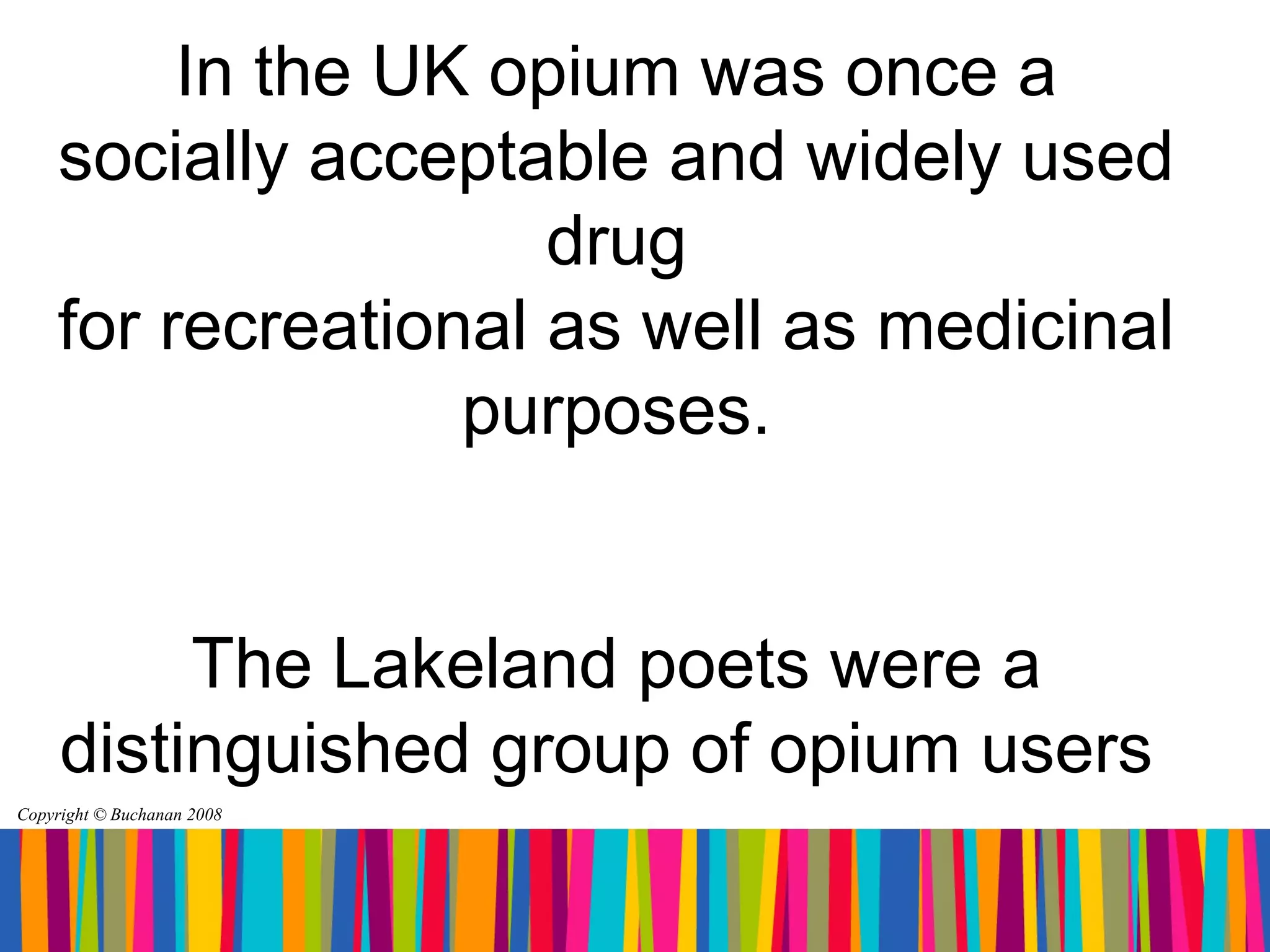 In the UK opium was once a
    socially acceptable and widely used
                     drug
    for recreational as well as medicinal
                  purposes.


          The Lakeland poets were a
     distinguished group of opium users
Copyright © Buchanan 2008
 