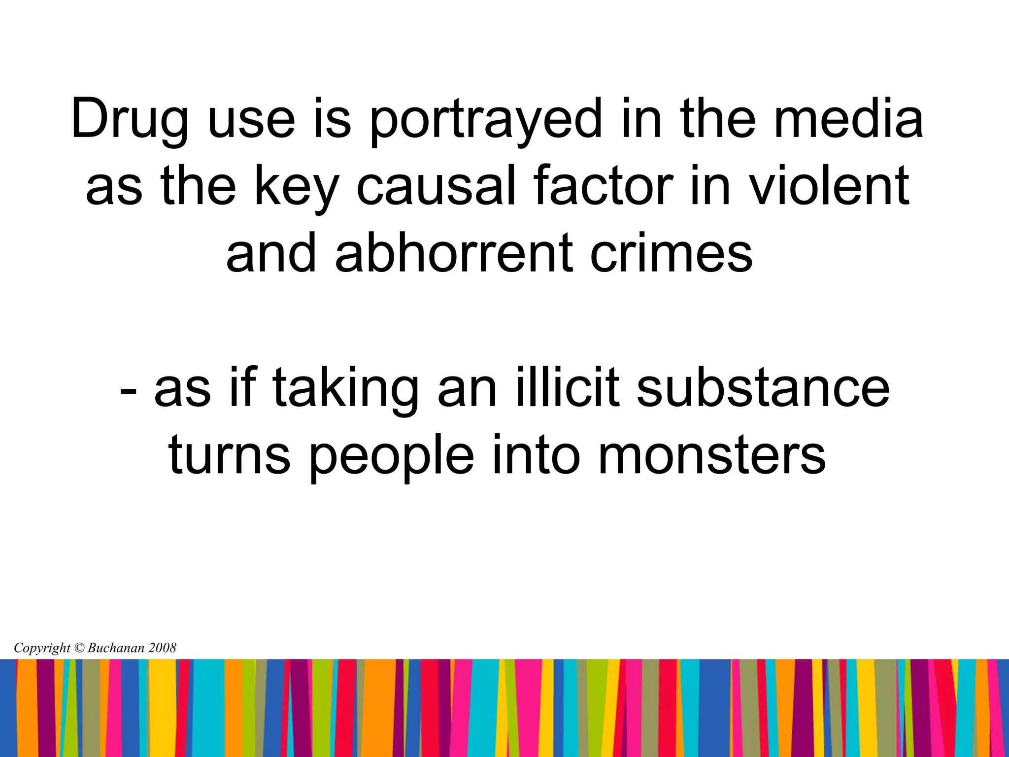 Drug use is portrayed in the media
        as the key causal factor in violent
              and abhorrent crimes

                - as if taking an illicit substance
                  turns people into monsters


Copyright © Buchanan 2008
 