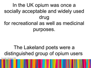 In the UK opium was once a
    socially acceptable and widely used
                     drug
    for recreational as well as medicinal
                  purposes.


          The Lakeland poets were a
     distinguished group of opium users
Copyright © Buchanan 2008
 
