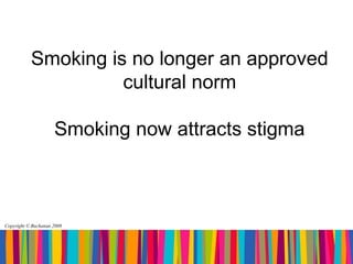 Smoking is no longer an approved
                     cultural norm

                     Smoking now attracts stigma



Copyright © Buchanan 2008
 