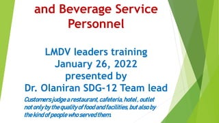 and Beverage Service
Personnel
LMDV leaders training
January 26, 2022
presented by
Dr. Olaniran SDG-12 Team lead
Customersjudgea restaurant,cafeteria,hotel,outlet
notonlybythequalityof foodandfacilities,butalsoby
thekindof peoplewhoservedthem.
 