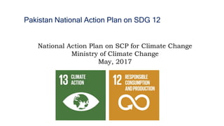 Pakistan National Action Plan on SDG 12
National Action Plan on SCP for Climate Change
Ministry of Climate Change
May, 2017
 
