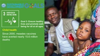 Goal 3: Ensure healthy
lives and promote well-
being for all at all ages
Since 2000, measles vaccines
have averted nearly 15.6 million
deaths
Child health
 