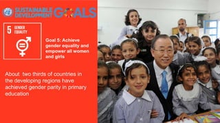 Goal 5: Achieve
gender equality and
empower all women
and girls
About two thirds of countries in
the developing regions have
achieved gender parity in primary
education
 