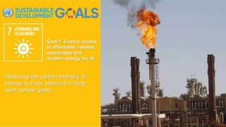 Goal 7: Ensure access
to affordable, reliable,
sustainable and
modern energy for all
Reducing the carbon intensity of
energy is a key objective in long-
term climate goals.
 