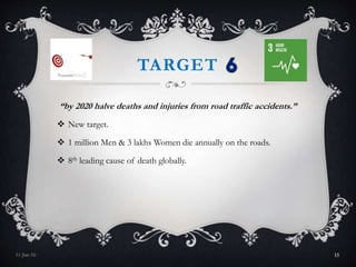 TARGET
“by 2020 halve deaths and injuries from road traffic accidents.”
 New target.
 1 million Men & 3 lakhs Women die annually on the roads.
 8th leading cause of death globally.
11-Jan-16 15
 