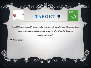 TARGET
“by 2030 substantially reduce the number of deaths and illnesses from
hazardous chemicals and air, water and soil pollution and
contamination.”
 New target.
11-Jan-16 18
 