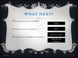WHAT NEXT?
 To continue the work on MDGs.
 Need to focus on 4 aspects
 Continuous sustainability assessments.
NCDs
RTA
Substance abuse
Disaster risk
reduction
11-Jan-16 32
 