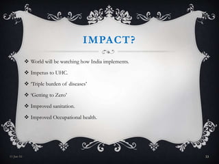 IMPACT?
 World will be watching how India implements.
 Impetus to UHC.
 ‘Triple burden of diseases’
 ‘Getting to Zero’
 Improved sanitation.
 Improved Occupational health.
11-Jan-16 33
 
