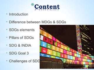 *Content
* Introduction
* Difference between MDGs & SDGs
* SDGs elements
* Pillars of SDGs
* SDG & INDIA
* SDG Goal 3
* Challenges of SDGs
 