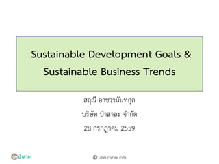 Sustainable Development Goals &
Sustainable Business Trends
สฤณี อาชวานันทกุล
บริษัท ป่าสาละ จากัด
28 กรกฎาคม 2559
© บริษัท ป่าสาละ จากัด
 