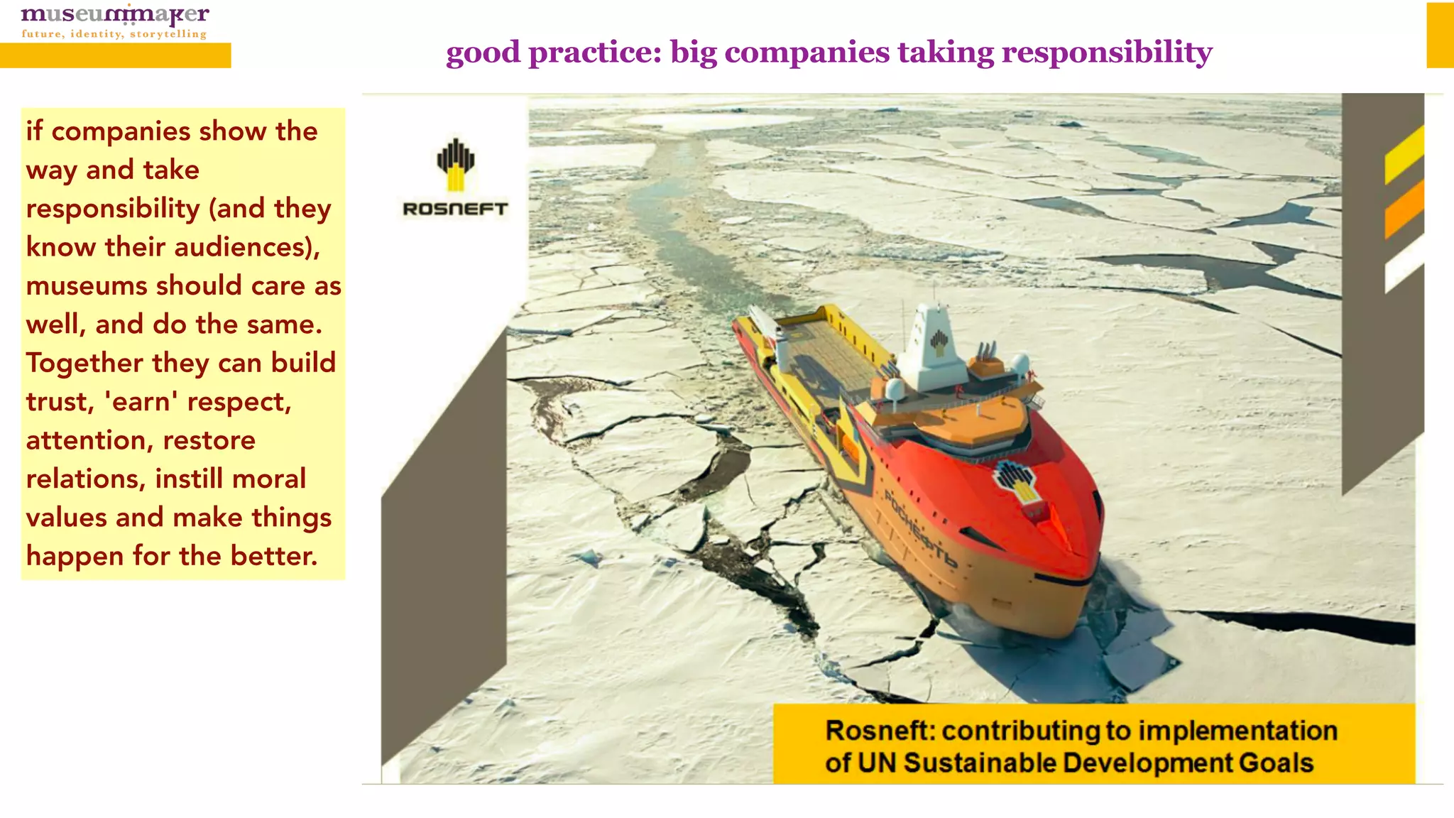 good practice: big companies taking responsibility
if companies show the
way and take
responsibility (and they
know their audiences),
museums should care as
well, and do the same.
Together they can build
trust, 'earn' respect,
attention, restore
relations, instill moral
values and make things
happen for the better.
 